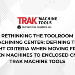 Rethinking the Toolroom Machining Center Defining the Right Criteria When Moving from Open Machines to Enclosed CNC – TRAK Machine Tools